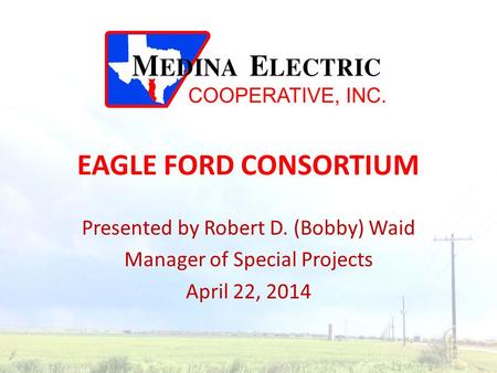 EAGLE FORD CONSORTIUM Presented by Robert D. (Bobby) Waid Manager of Special Projects April 22, 2014.