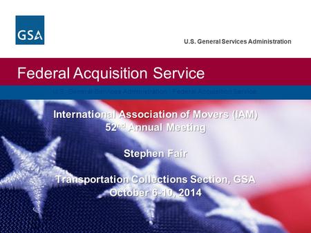 U.S. General Services Administration Federal Acquisition Service U.S. General Services Administration International Association of Movers (IAM) 52 nd Annual.