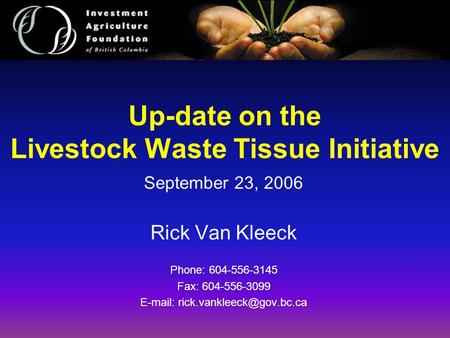 Up-date on the Livestock Waste Tissue Initiative September 23, 2006 Rick Van Kleeck Phone: 604-556-3145 Fax: 604-556-3099