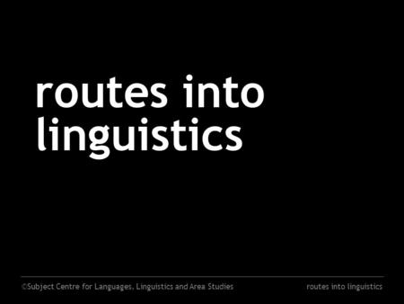 ©Subject Centre for Languages, Linguistics and Area Studiesroutes into linguistics.