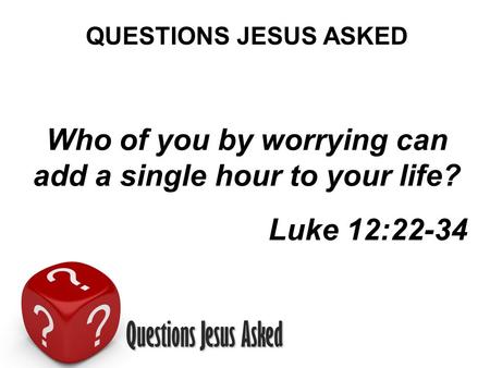 Questions Jesus Asked QUESTIONS JESUS ASKED Who of you by worrying can add a single hour to your life? Luke 12:22-34.