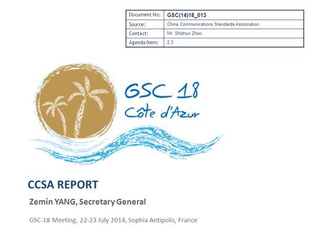 CCSA REPORT Zemin YANG, Secretary General GSC-18 Meeting, 22-23 July 2014, Sophia Antipolis, France Document No: GSC(14)18_013 Source: China Communications.