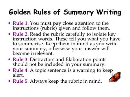 Golden Rules of Summary Writing Rule 1: You must pay close attention to the instructions (rubric) given and follow them. Rule 2: Read the rubric carefully.