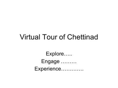 Virtual Tour of Chettinad Explore….. Engage ……… Experience………….