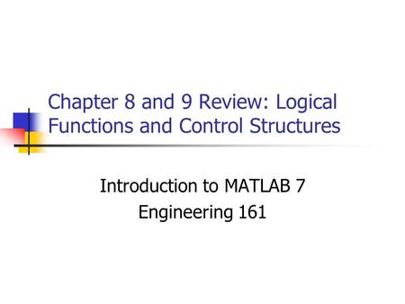 Chapter 8 and 9 Review: Logical Functions and Control Structures Introduction to MATLAB 7 Engineering 161.