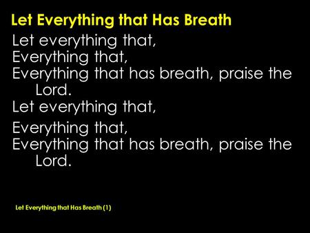 Let Everything that Has Breath Let everything that, Everything that, Everything that has breath, praise the Lord. Let everything that, Everything that,