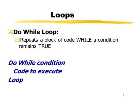 1 Loops zDo While Loop: yRepeats a block of code WHILE a condition remains TRUE Do While condition Code to execute Loop.