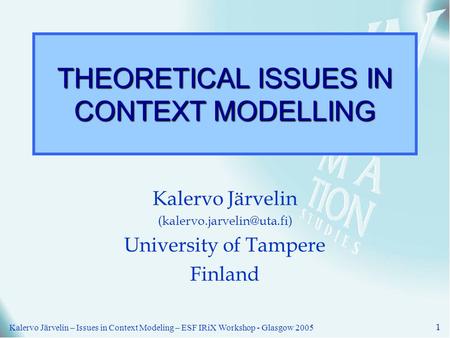 Kalervo Järvelin – Issues in Context Modeling – ESF IRiX Workshop - Glasgow 2005 1 THEORETICAL ISSUES IN CONTEXT MODELLING Kalervo Järvelin