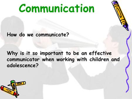Communication How do we communicate? Why is it so important to be an effective communicator when working with children and adolescence?