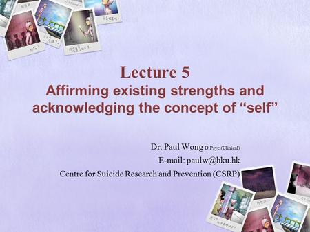 Lecture 5 Affirming existing strengths and acknowledging the concept of “self” Dr. Paul Wong D.Psyc.(Clinical)   Centre for Suicide.