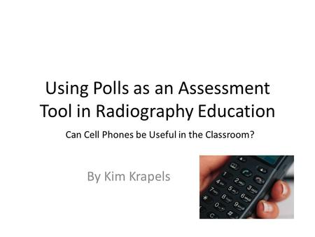 Using Polls as an Assessment Tool in Radiography Education By Kim Krapels Can Cell Phones be Useful in the Classroom?