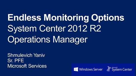 Endless Monitoring Options System Center 2012 R2 Operations Manager Shmulevich Yaniv Sr. PFE Microsoft Services.
