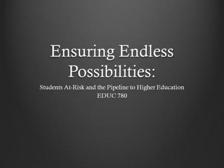 Ensuring Endless Possibilities: Students At-Risk and the Pipeline to Higher Education EDUC 780.