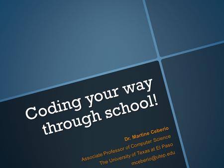 Coding your way through school! Dr. Martine Ceberio Associate Professor of Computer Science The University of Texas at El Paso