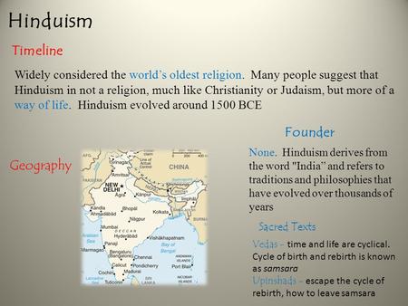 Hinduism Timeline Geography Founder Widely considered the world’s oldest religion. Many people suggest that Hinduism in not a religion, much like Christianity.
