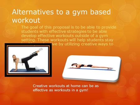 Alternatives to a gym based workout The goal of this proposal is to be able to provide students with effective strategies to be able develop effective.