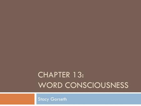 CHAPTER 13: WORD CONSCIOUSNESS Stacy Gorseth. What?  Word Consciousness: interest in and awareness of words. (Anderson and Nagy 1992; Graves and Watts-Taffe.