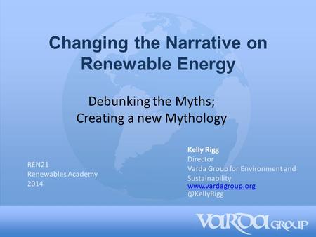 Changing the Narrative on Renewable Energy Kelly Rigg Director Varda Group for Environment and Sustainability Debunking the.