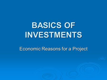BASICS OF INVESTMENTS Economic Reasons for a Project.