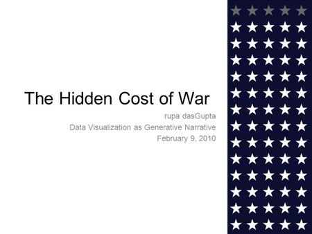 The Hidden Cost of War rupa dasGupta Data Visualization as Generative Narrative February 9, 2010.