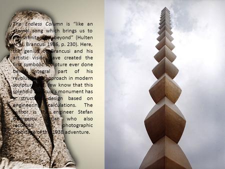 The Endless Column is “like an eternal song which brings us to the infinite of a beyond” (Hulten et al, Brancusi 1986, p. 230). Here, the genius of Brancusi.