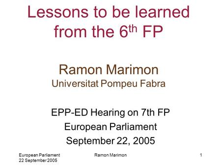 European Parliament 22 September 2005 Ramon Marimon1 Lessons to be learned from the 6 th FP Ramon Marimon Universitat Pompeu Fabra EPP-ED Hearing on 7th.
