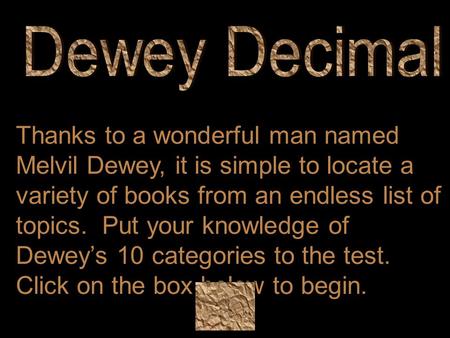 Thanks to a wonderful man named Melvil Dewey, it is simple to locate a variety of books from an endless list of topics. Put your knowledge of Dewey’s 10.