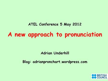 ATEL Conference 5 May 2012 A new approach to pronunciation Adrian Underhill Blog: adrianpronchart.wordpress.com.