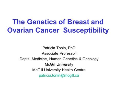 The Genetics of Breast and Ovarian Cancer Susceptibility Patricia Tonin, PhD Associate Professor Depts. Medicine, Human Genetics & Oncology McGill University.
