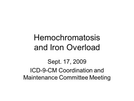 Hemochromatosis and Iron Overload Sept. 17, 2009 ICD-9-CM Coordination and Maintenance Committee Meeting.