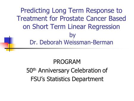 Predicting Long Term Response to Treatment for Prostate Cancer Based on Short Term Linear Regression by Dr. Deborah Weissman-Berman PROGRAM 50 th Anniversary.