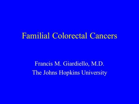 Familial Colorectal Cancers Francis M. Giardiello, M.D. The Johns Hopkins University.