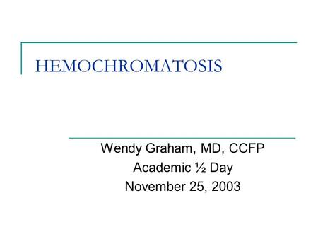HEMOCHROMATOSIS Wendy Graham, MD, CCFP Academic ½ Day November 25, 2003.