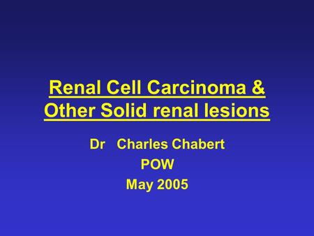 Renal Cell Carcinoma & Other Solid renal lesions Dr Charles Chabert POW May 2005.