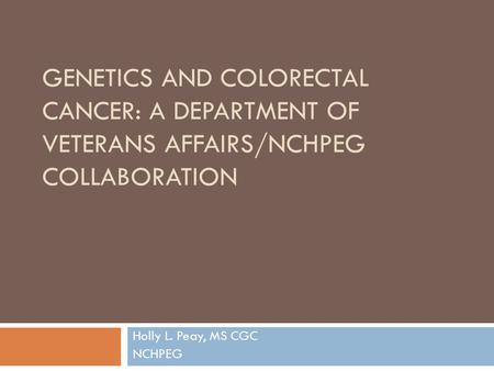 GENETICS AND COLORECTAL CANCER: A DEPARTMENT OF VETERANS AFFAIRS/NCHPEG COLLABORATION Holly L. Peay, MS CGC NCHPEG.