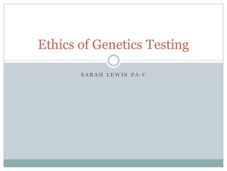 SARAH LEWIS PA-C Ethics of Genetics Testing. Objectives Upon completion of this discussion the PA student will: Define Eugenics and list historic precedents.