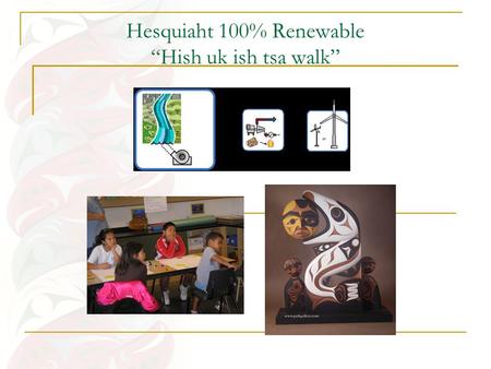 Hesquiaht 100% Renewable “Hish uk ish tsa walk”. Engagement Process Several in-community dialogues and informational presentations over the course of.