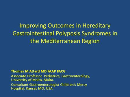 Improving Outcomes in Hereditary Gastrointestinal Polyposis Syndromes in the Mediterranean Region Thomas M Attard MD FAAP FACG Associate Professor, Pediatrics,