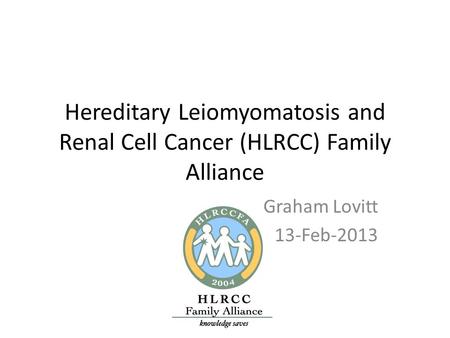 Hereditary Leiomyomatosis and Renal Cell Cancer (HLRCC) Family Alliance Graham Lovitt 13-Feb-2013.