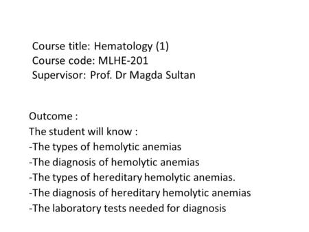 Course title: Hematology (1) Course code: MLHE-201 Supervisor: Prof. Dr Magda Sultan Outcome : The student will know : -The types of hemolytic anemias.