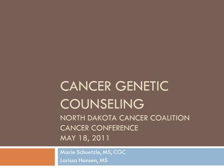 CANCER GENETIC COUNSELING NORTH DAKOTA CANCER COALITION CANCER CONFERENCE MAY 18, 2011 Marie Schuetzle, MS, CGC Larissa Hansen, MS.