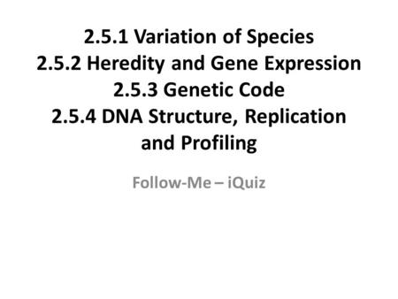 2.5.1 Variation of Species 2.5.2 Heredity and Gene Expression 2.5.3 Genetic Code 2.5.4 DNA Structure, Replication and Profiling Follow-Me – iQuiz.