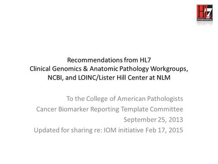 Recommendations from HL7 Clinical Genomics & Anatomic Pathology Workgroups, NCBI, and LOINC/Lister Hill Center at NLM To the College of American Pathologists.