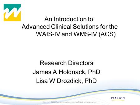 Copyright © 2008 Pearson Education, inc. or its affiliates. All rights reserved. An Introduction to Advanced Clinical Solutions for the WAIS-IV and WMS-IV.
