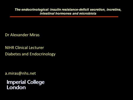 The endocrinological: insulin resistance-deficit secretion, incretins, intestinal hormones and microbiota Dr Alexander Miras NIHR Clinical Lecturer Diabetes.