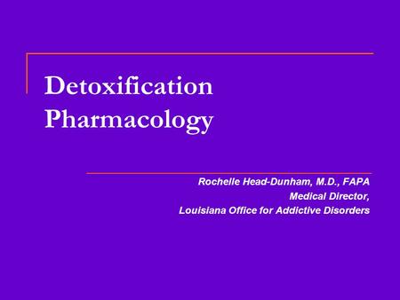 Detoxification Pharmacology Rochelle Head-Dunham, M.D., FAPA Medical Director, Louisiana Office for Addictive Disorders.