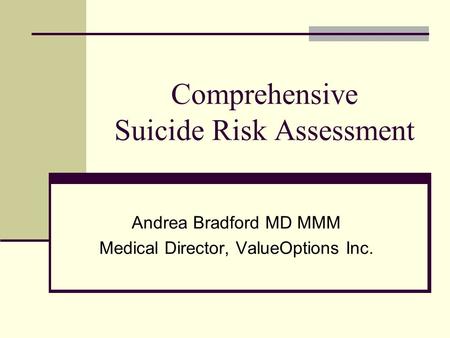 Comprehensive Suicide Risk Assessment Andrea Bradford MD MMM Medical Director, ValueOptions Inc.