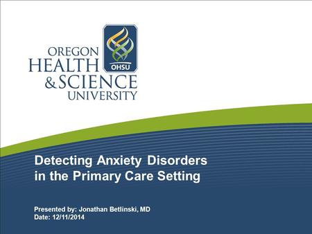 Detecting Anxiety Disorders in the Primary Care Setting Presented by: Jonathan Betlinski, MD Date: 12/11/2014.