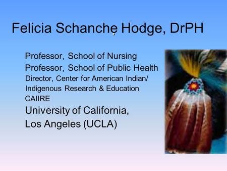 . Felicia Schanche Hodge, DrPH Professor, School of Nursing Professor, School of Public Health Director, Center for American Indian/ Indigenous Research.