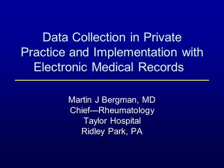 Data Collection in Private Practice and Implementation with Electronic Medical Records Martin J Bergman, MD Chief—Rheumatology Taylor Hospital Ridley Park,